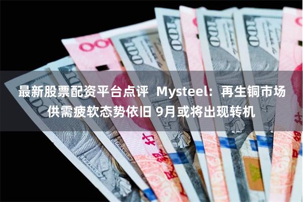 最新股票配资平台点评  Mysteel：再生铜市场供需疲软态势依旧 9月或将出现转机