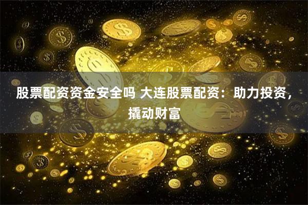 股票配资资金安全吗 大连股票配资：助力投资，撬动财富