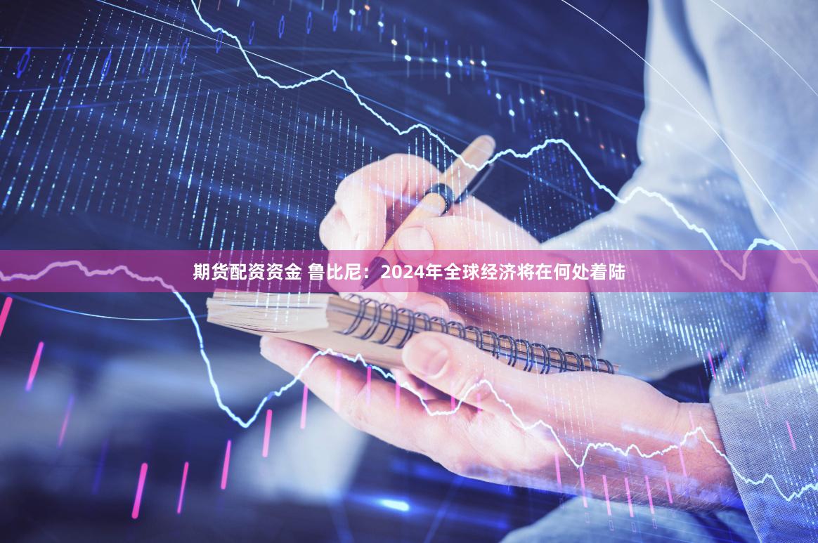 期货配资资金 鲁比尼：2024年全球经济将在何处着陆