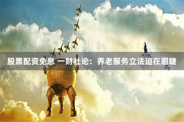 股票配资免息 一财社论：养老服务立法迫在眉睫