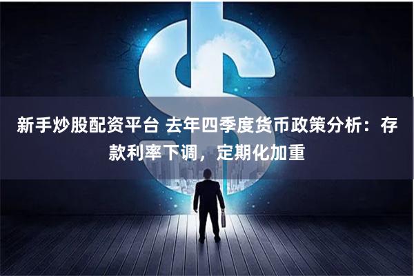 新手炒股配资平台 去年四季度货币政策分析：存款利率下调，定期化加重