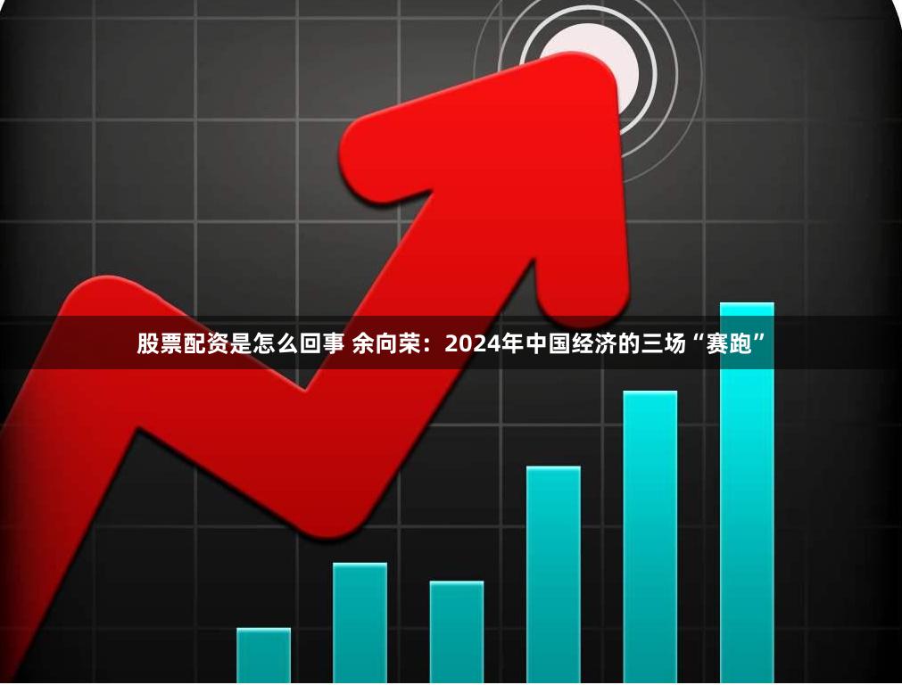 股票配资是怎么回事 余向荣：2024年中国经济的三场“赛跑”