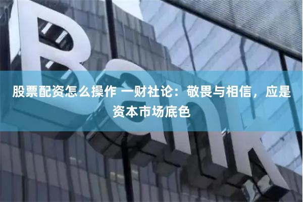 股票配资怎么操作 一财社论：敬畏与相信，应是资本市场底色