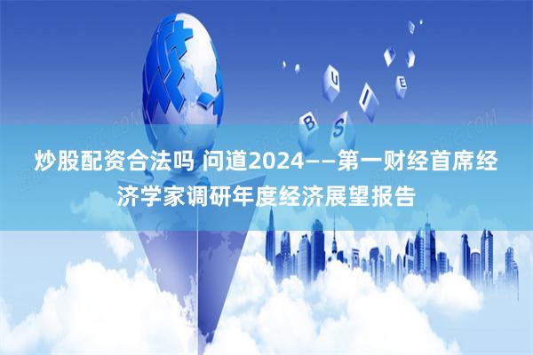 炒股配资合法吗 问道2024——第一财经首席经济学家调研年度经济展望报告