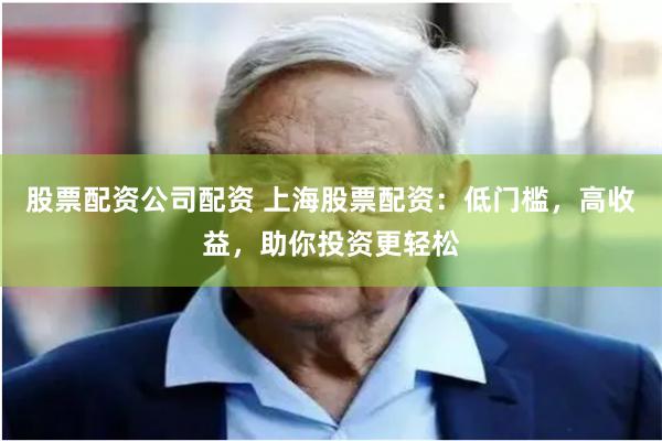 股票配资公司配资 上海股票配资：低门槛，高收益，助你投资更轻松