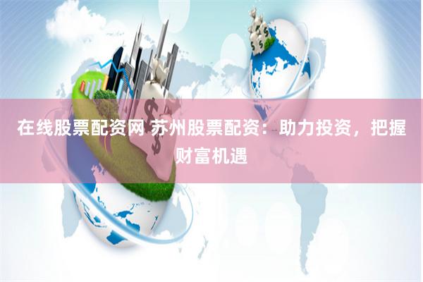 在线股票配资网 苏州股票配资：助力投资，把握财富机遇