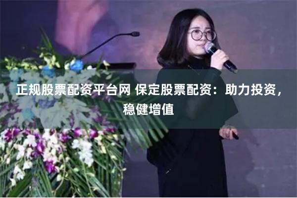 正规股票配资平台网 保定股票配资：助力投资，稳健增值