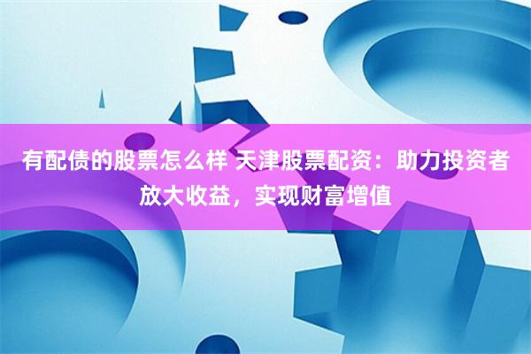 有配债的股票怎么样 天津股票配资：助力投资者放大收益，实现财富增值