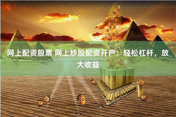 网上配资股票 网上炒股配资开户：轻松杠杆，放大收益