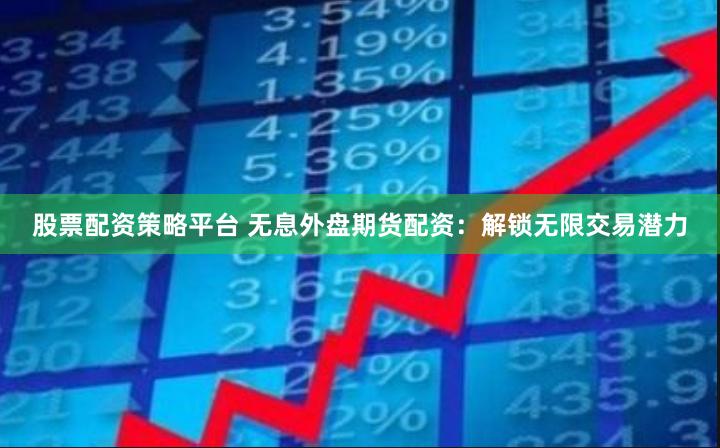 股票配资策略平台 无息外盘期货配资：解锁无限交易潜力