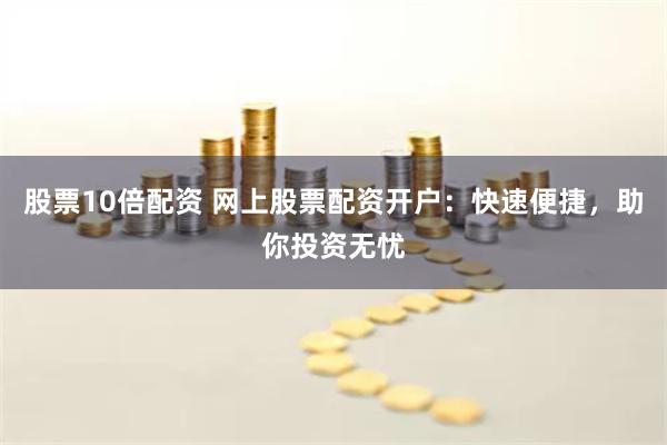 股票10倍配资 网上股票配资开户：快速便捷，助你投资无忧