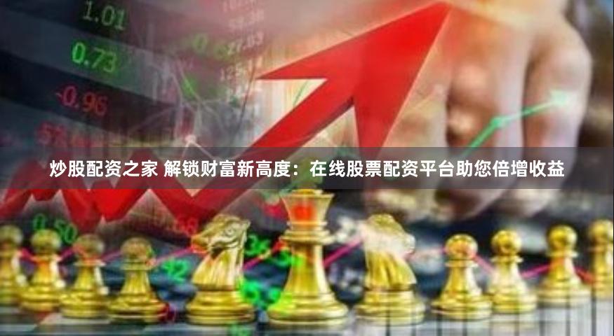 炒股配资之家 解锁财富新高度：在线股票配资平台助您倍增收益