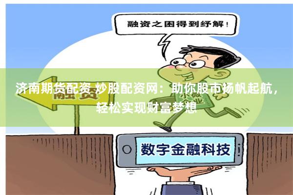 济南期货配资 炒股配资网：助你股市扬帆起航，轻松实现财富梦想