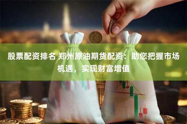 股票配资排名 郑州原油期货配资：助您把握市场机遇，实现财富增值