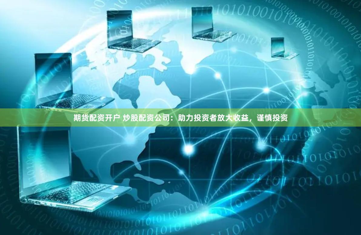 期货配资开户 炒股配资公司：助力投资者放大收益，谨慎投资
