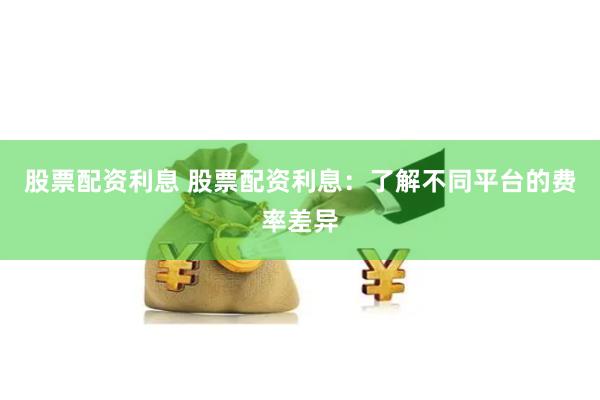 股票配资利息 股票配资利息：了解不同平台的费率差异