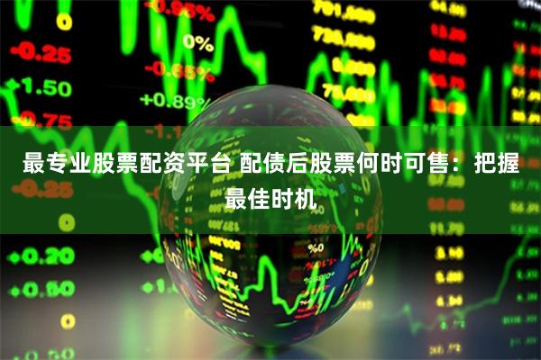 最专业股票配资平台 配债后股票何时可售：把握最佳时机