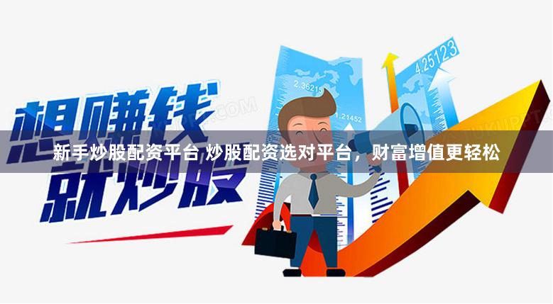 新手炒股配资平台 炒股配资选对平台，财富增值更轻松