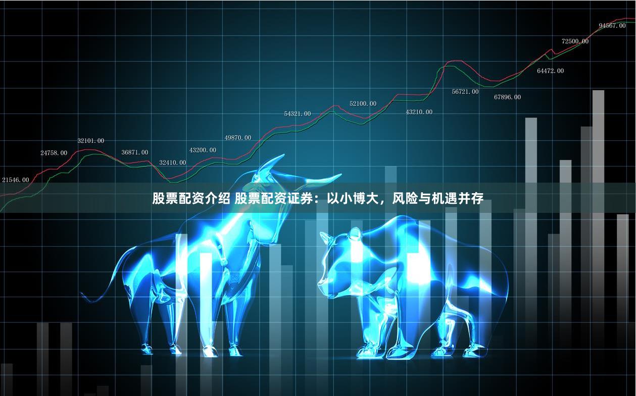 股票配资介绍 股票配资证券：以小博大，风险与机遇并存