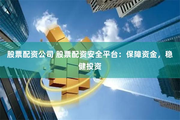 股票配资公司 股票配资安全平台：保障资金，稳健投资