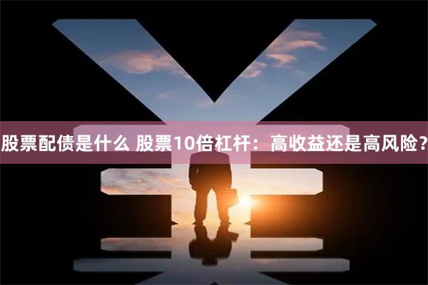 股票配债是什么 股票10倍杠杆：高收益还是高风险？