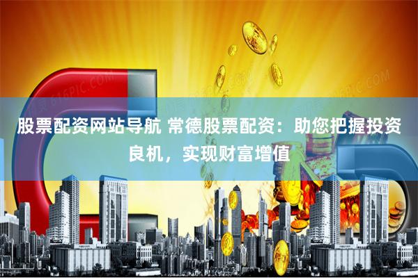 股票配资网站导航 常德股票配资：助您把握投资良机，实现财富增值