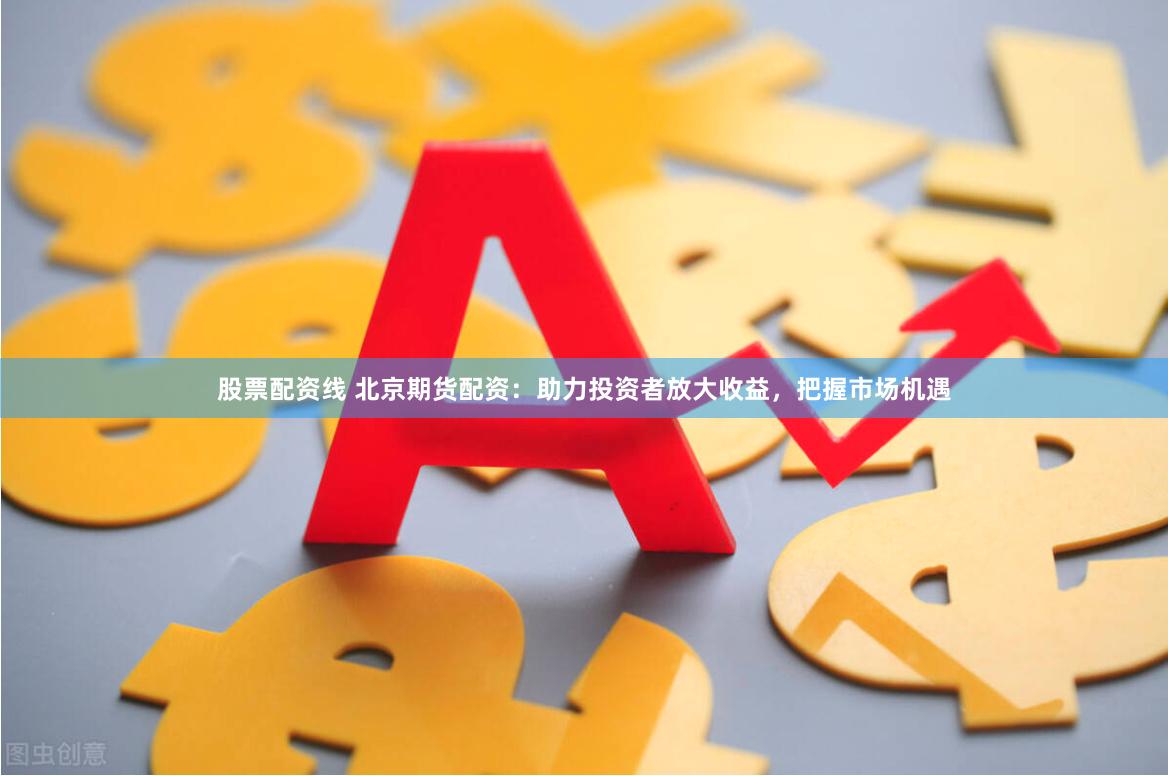 股票配资线 北京期货配资：助力投资者放大收益，把握市场机遇