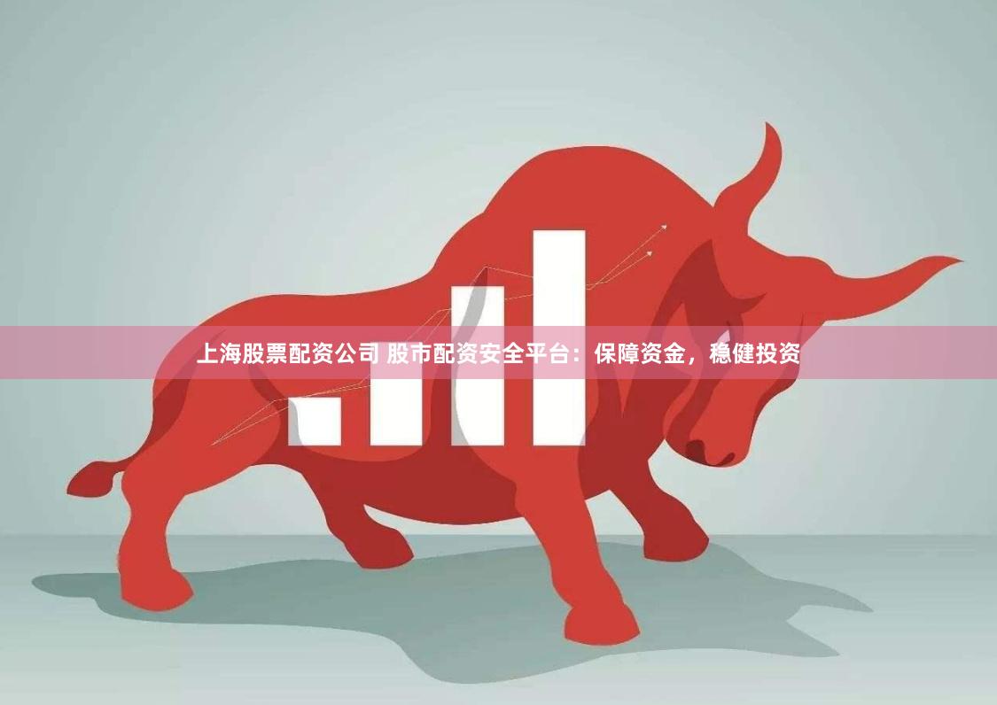上海股票配资公司 股市配资安全平台：保障资金，稳健投资