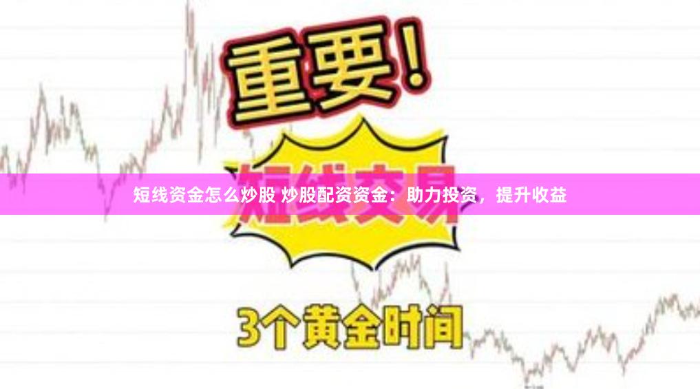 短线资金怎么炒股 炒股配资资金：助力投资，提升收益