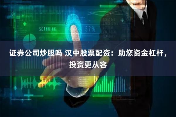证券公司炒股吗 汉中股票配资：助您资金杠杆，投资更从容