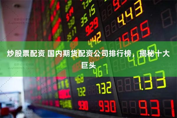 炒股票配资 国内期货配资公司排行榜，揭秘十大巨头