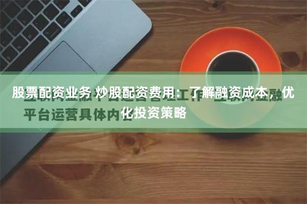 股票配资业务 炒股配资费用：了解融资成本，优化投资策略