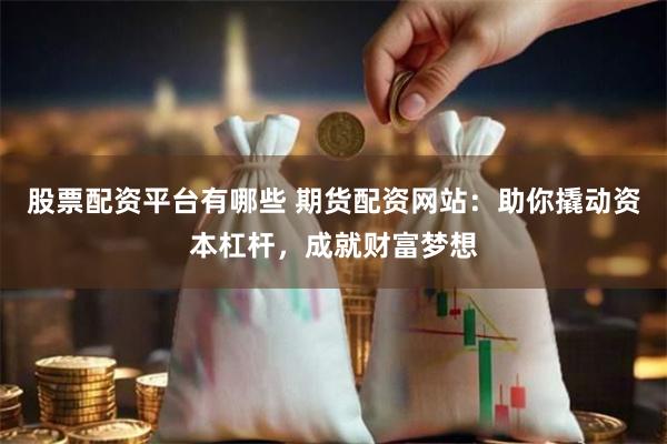 股票配资平台有哪些 期货配资网站：助你撬动资本杠杆，成就财富梦想