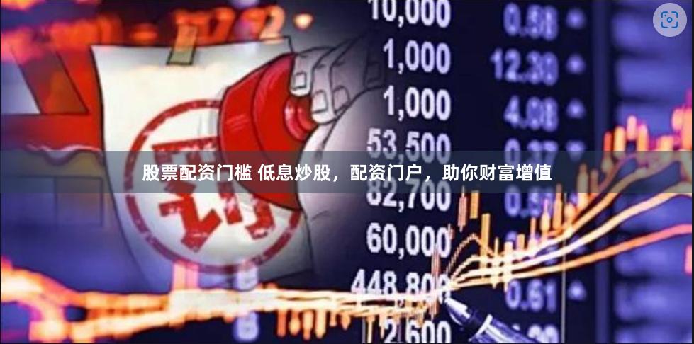 股票配资门槛 低息炒股，配资门户，助你财富增值