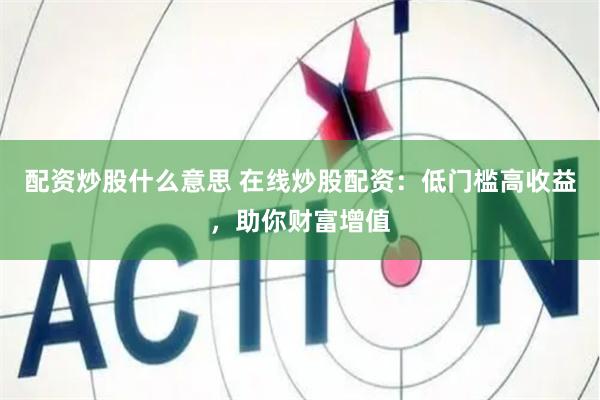 配资炒股什么意思 在线炒股配资：低门槛高收益，助你财富增值