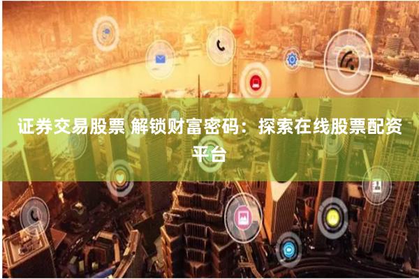 证券交易股票 解锁财富密码：探索在线股票配资平台