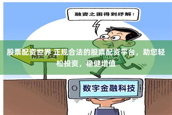 股票配资世界 正规合法的股票配资平台，助您轻松投资，稳健增值