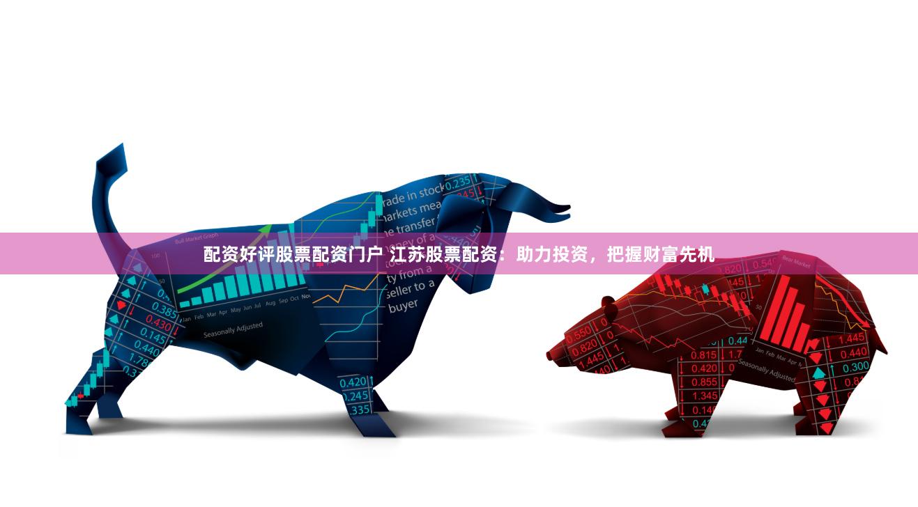 配资好评股票配资门户 江苏股票配资：助力投资，把握财富先机
