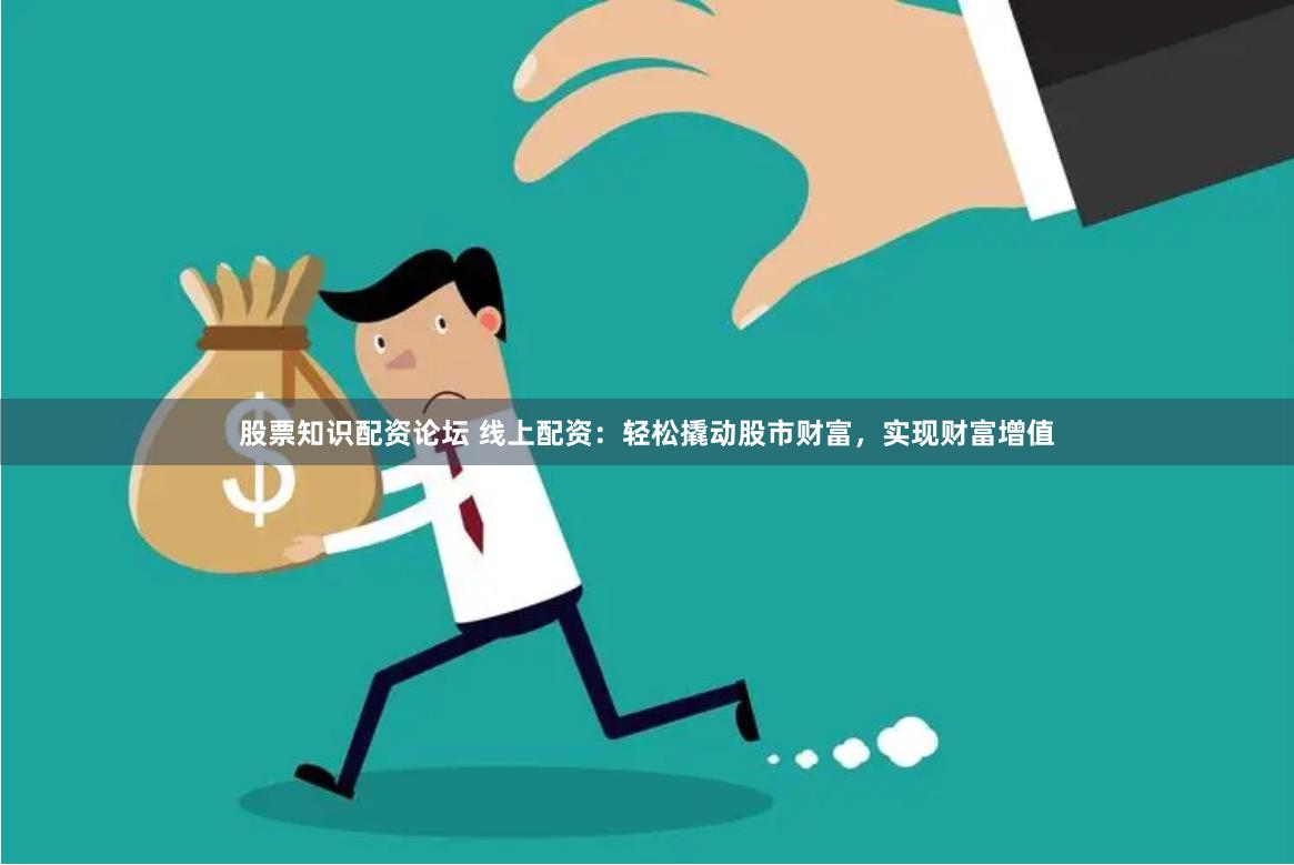 股票知识配资论坛 线上配资：轻松撬动股市财富，实现财富增值