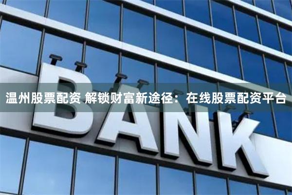 温州股票配资 解锁财富新途径：在线股票配资平台