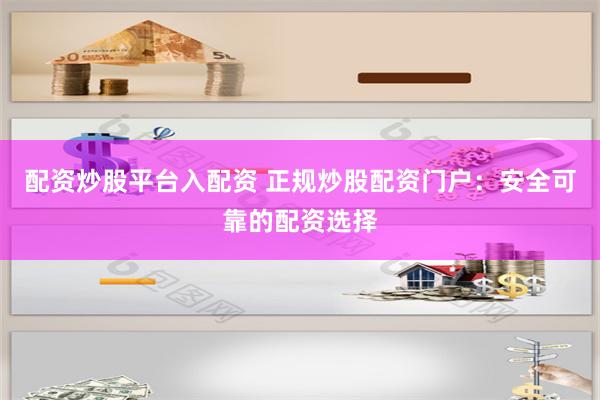 配资炒股平台入配资 正规炒股配资门户：安全可靠的配资选择