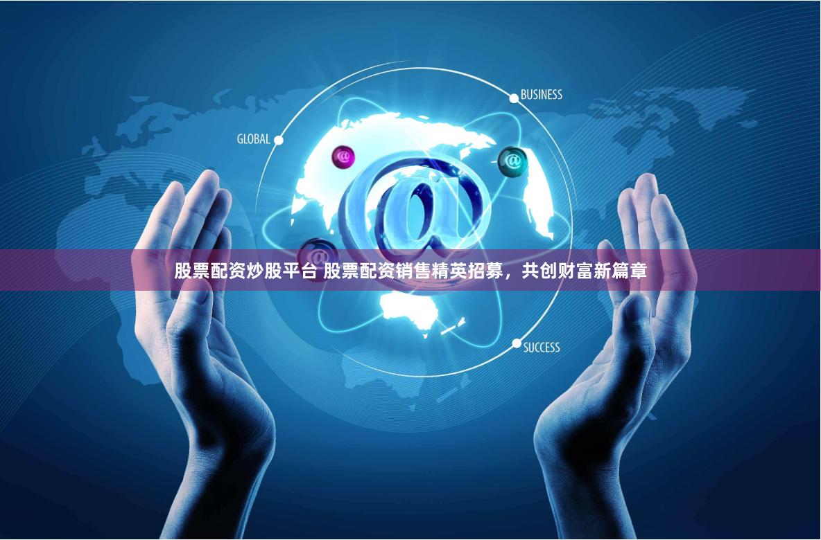 股票配资炒股平台 股票配资销售精英招募，共创财富新篇章