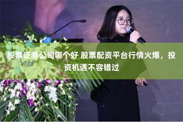 股票证券公司哪个好 股票配资平台行情火爆，投资机遇不容错过