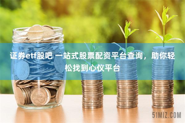 证券etf股吧 一站式股票配资平台查询，助你轻松找到心仪平台