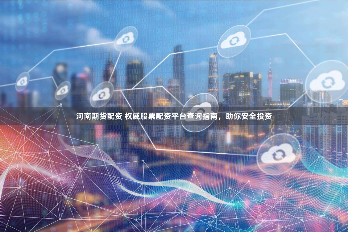 河南期货配资 权威股票配资平台查询指南，助你安全投资