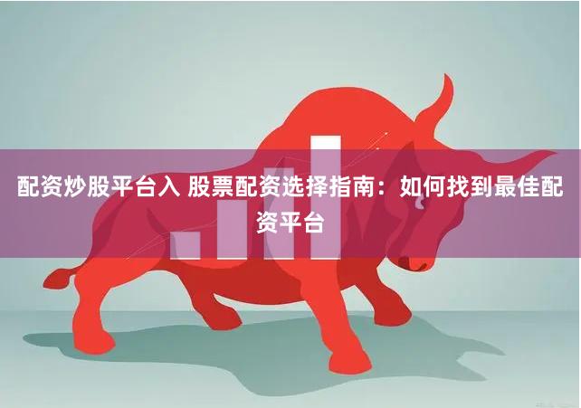 配资炒股平台入 股票配资选择指南：如何找到最佳配资平台