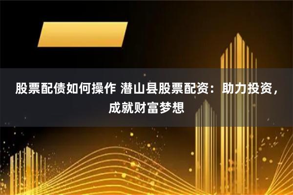 股票配债如何操作 潜山县股票配资：助力投资，成就财富梦想