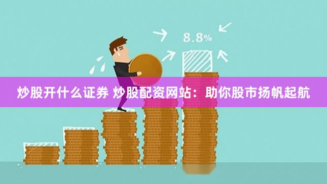 炒股开什么证券 炒股配资网站：助你股市扬帆起航