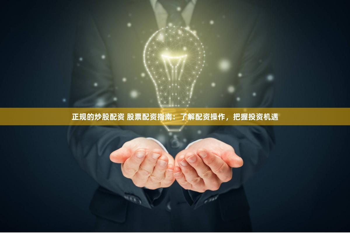 正规的炒股配资 股票配资指南：了解配资操作，把握投资机遇