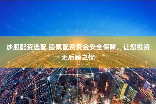 炒股配资选配 股票配资资金安全保障，让您投资无后顾之忧